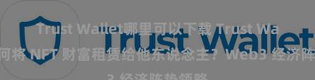 Trust Wallet哪里可以下载 Trust Wallet 如何将 NFT 财富租赁给他东说念主？Web3 经济阵势领略