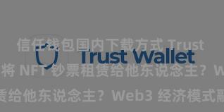 信任钱包国内下载方式 Trust Wallet 奈何将 NFT 钞票租赁给他东说念主？Web3 经济模式融会